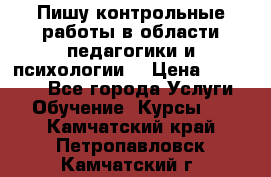 Пишу контрольные работы в области педагогики и психологии. › Цена ­ 300-650 - Все города Услуги » Обучение. Курсы   . Камчатский край,Петропавловск-Камчатский г.